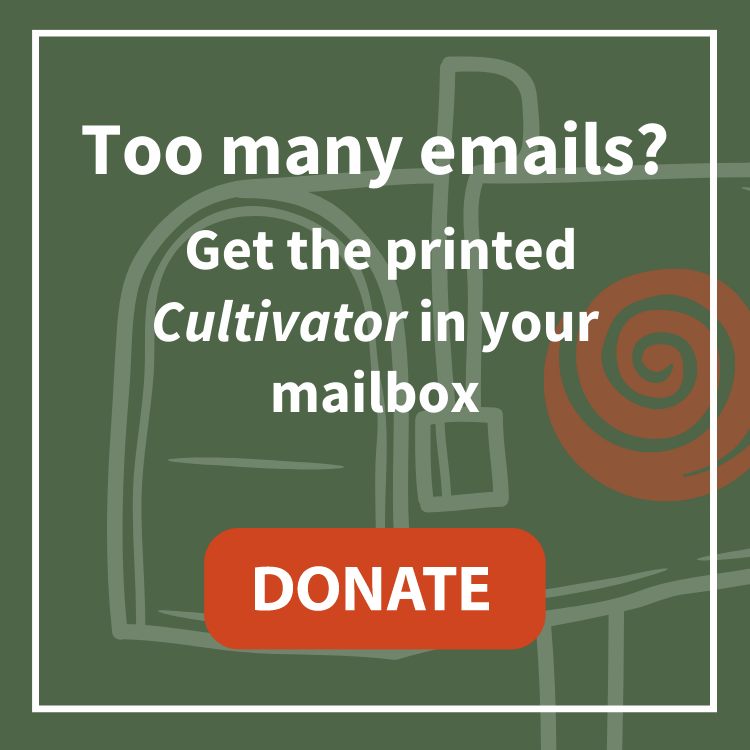 Too many emails? Get the printed Cultivator in your mailbox.
